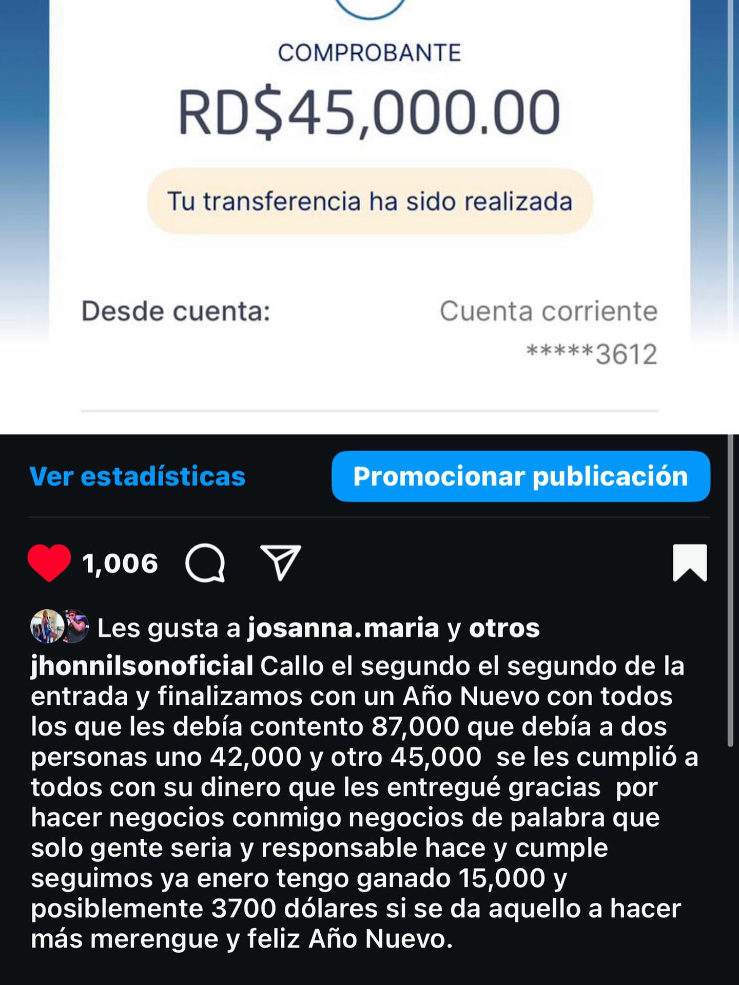 Esas transferencias que hacía yo el año pasado 2024 debía 200,000 pesos y los pagué todo fue un buen año donde me maneje bien cada diciembre yo de costumbre desde 2016 acostumbraba a limpiar deudas y antes cuando venía de viaje las limpiaba todas juntas ese 2024 donde resolví par de deuditas que son caballa ya este año no las aré porque no debo dinero y las pequeñas que debo la terminaré de pagar de hoy al 3 de agosto luego iré a Panamá 🇵🇦 y a otro país de vacaciones 3 vacaciones en un año porque en febrero fui a Colombia 🇨🇴 todo ese gasto sin comprometer mi sueldo de 500,000 pesos de diciembre sea con mi orquesta o sin orquesta sin tocar una fiesta como quiera ganó lo mismo en ese mes solo mes diciembre y cada diciembre del año sin estar pegado ni con nombramientos solo trabajo duro sin estar fijo con nadie es que veo algo de dinero junto cada diciembre pero me e sabido manejar estos meses ajustado a mis gastos promoviendo mi música cuidadosamente y mis viajes programados al extranjero.
Ahora registrar la empresa y viajar a Panamá 🇵🇦 y a otro país en agosto es un reto luego gira por TV en septiembre y un concierto en octubre sin comprometer el sueldo de noviembre y diciembre es un manejo muy Audas que debo hacer este año y cuidadosamente por eso no estoy bebeiendo alcohol para manejar este tiempo valioso que es dinero el que quiera hablar conmigo que me pague no pierdo tiempo hablando con gente donde puedo estar haciendo un arreglo musical o grabando el que quiere tiempo mío debe pagarme sea para compartir o tocar gracias cobro por minuto y si te regalo mi mirada o te hablo gastando minutos poniendo mi atención en ti valóralo porque no me gusta hablar asta hablar me cansa la garganta y gasto energía que puedo usarla para dar un concierto y no acepto energías negativas serca y si quieres estar con energía negativa serca de mi págame dinero por cada minuto también te cobro porque me canso y luego gasto o energía que puedo usarla en frente de 10,000 personas en una persona que no aporta nada positivo en frente de mí solo cosas vanas y negativas después ni tocar puedo ósea si quieres escucharme hablando págame también que cobro por eso cobro por todo.