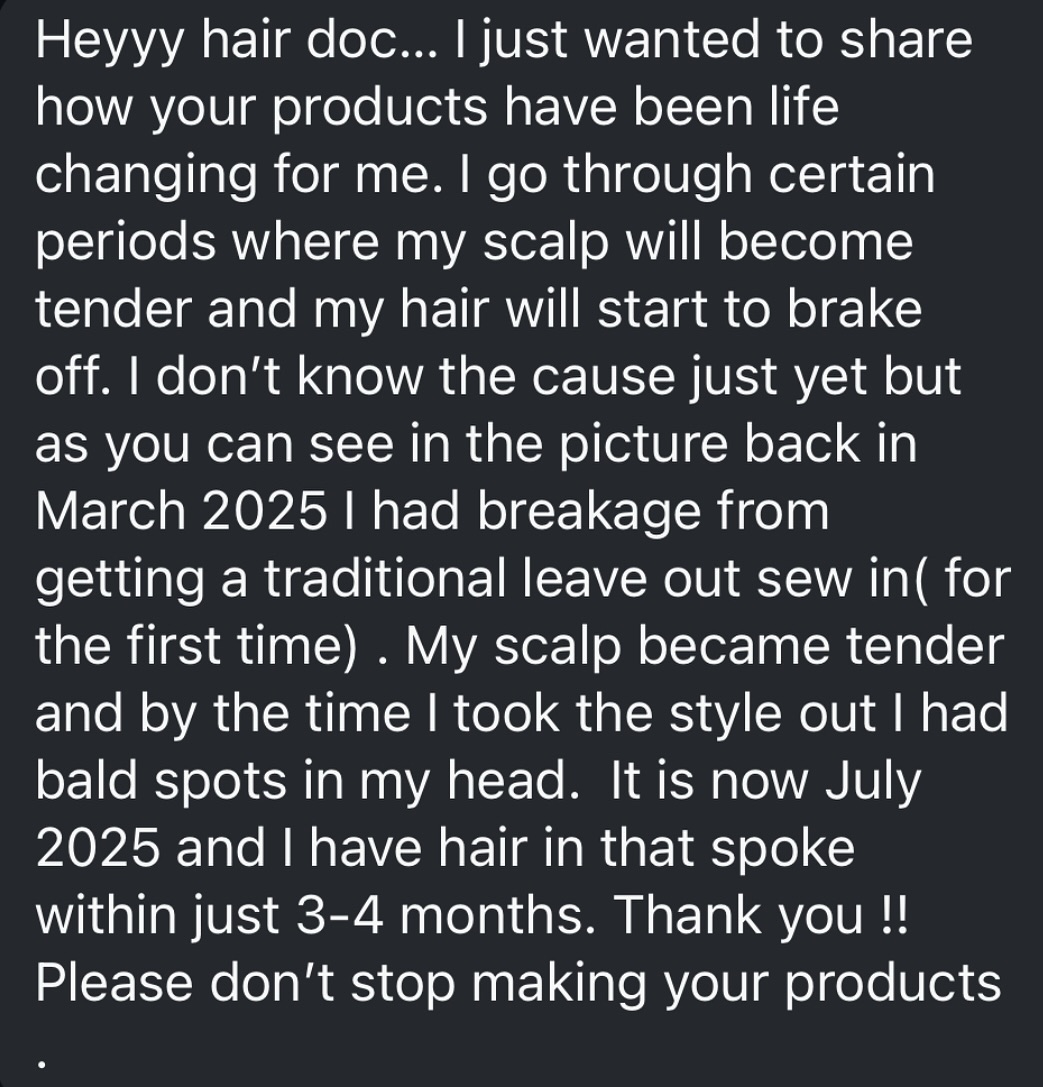 Struggling with your scalp being tender? Read This
Ever wonder why those other products aren’t working for your scalp issues? It’s simple: most are watered down and lack the vital vitamins and minerals your scalp and hair need to truly help with conditions like hair loss, dandruff, psoriasis, dermatitis, and folliculitis.
But here’s where we’re different. Our products are formulated with the highest grade natural ingredients, packed with the essential vitamins and minerals your scalp and hair need. This powerful blend helps to prevent and eliminate psoriasis, dermatitis, hair loss, breakage, and significantly reduce shedding.
Comment the word “HELP” the check for the link in your DM OR click the link in my bio @atlantahairdoctor